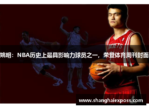姚明：NBA历史上最具影响力球员之一，荣登体育周刊封面