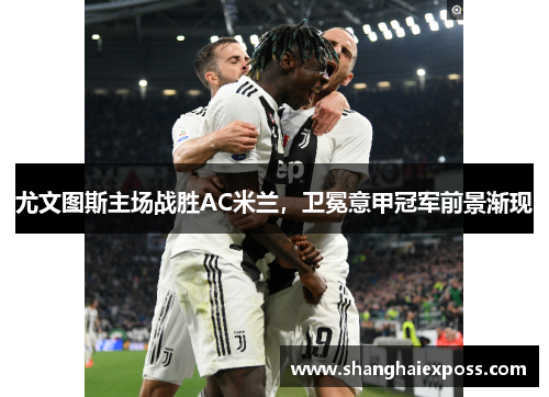 尤文图斯主场战胜AC米兰，卫冕意甲冠军前景渐现