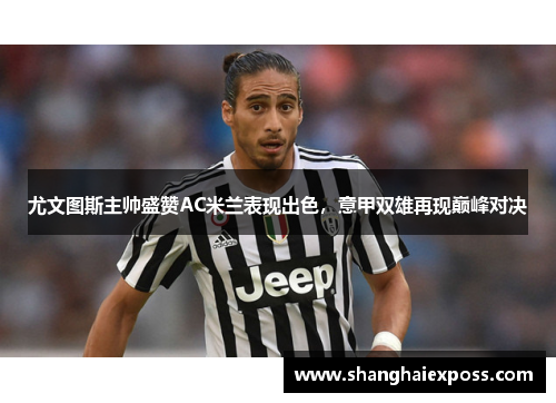 尤文图斯主帅盛赞AC米兰表现出色，意甲双雄再现巅峰对决