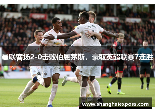 曼联客场2-0击败伯恩茅斯，豪取英超联赛7连胜
