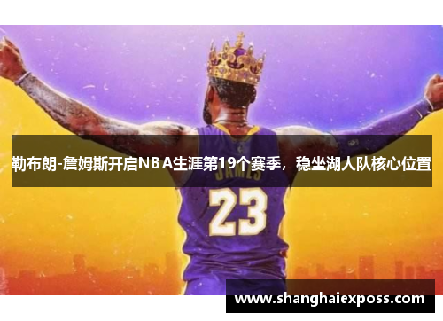 勒布朗-詹姆斯开启NBA生涯第19个赛季，稳坐湖人队核心位置