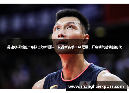 易建联领衔的广东队击败新疆队，获得新赛季CBA冠军，开启朝气蓬勃新时代