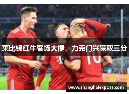 莱比锡红牛客场大捷，力克门兴豪取三分