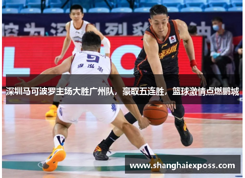 深圳马可波罗主场大胜广州队，豪取五连胜，篮球激情点燃鹏城