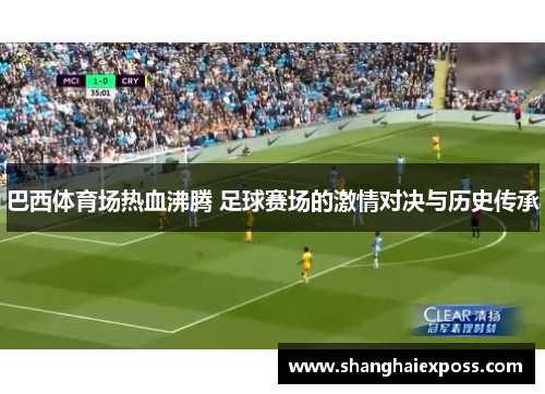 巴西体育场热血沸腾 足球赛场的激情对决与历史传承