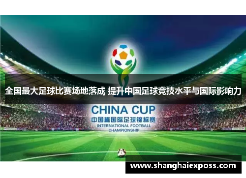全国最大足球比赛场地落成 提升中国足球竞技水平与国际影响力