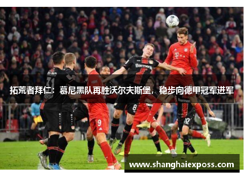 拓荒者拜仁：慕尼黑队再胜沃尔夫斯堡，稳步向德甲冠军进军