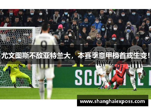 尤文图斯不敌亚特兰大，本赛季意甲榜首或生变！