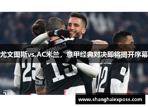 尤文图斯vs.AC米兰，意甲经典对决即将揭开序幕