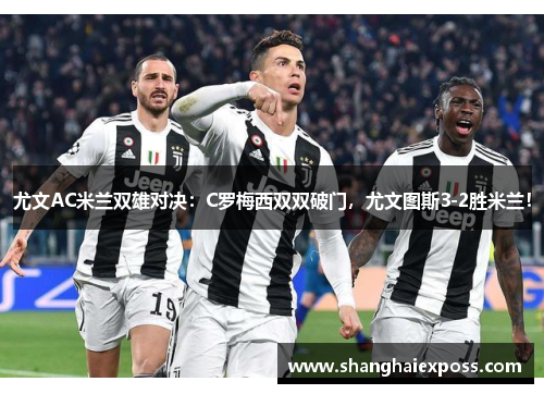 尤文AC米兰双雄对决：C罗梅西双双破门，尤文图斯3-2胜米兰！