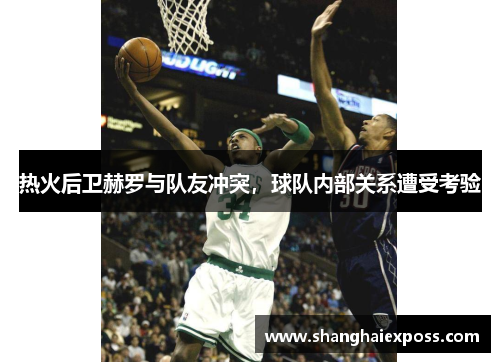 热火后卫赫罗与队友冲突，球队内部关系遭受考验