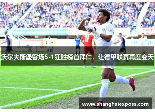 沃尔夫斯堡客场5-1狂胜榜首拜仁，让德甲联赛再度变天