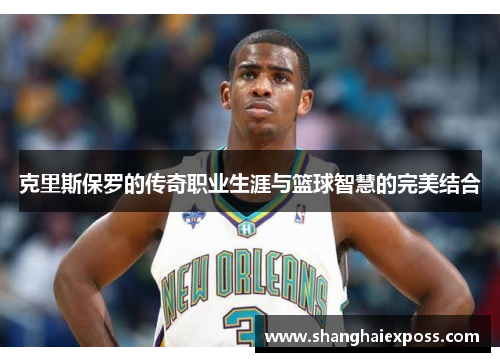 克里斯保罗的传奇职业生涯与篮球智慧的完美结合