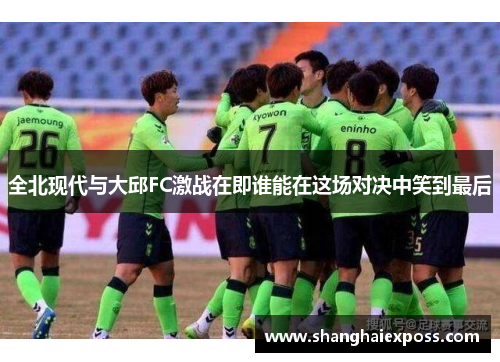 全北现代与大邱FC激战在即谁能在这场对决中笑到最后