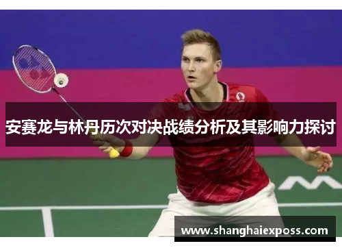 安赛龙与林丹历次对决战绩分析及其影响力探讨